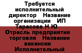 Требуется исполнительный директор › Название организации ­ ИП Тарасова Н.Ю. › Отрасль предприятия ­ торговля › Название вакансии ­ Исполнительный директор › Возраст от ­ 27 - Приморский край, Владивосток г. Работа » Вакансии   . Приморский край,Владивосток г.